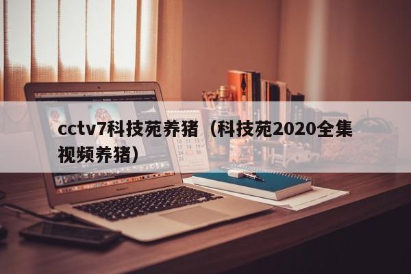 cctv7科技苑养猪（科技苑2020全集视频养猪）